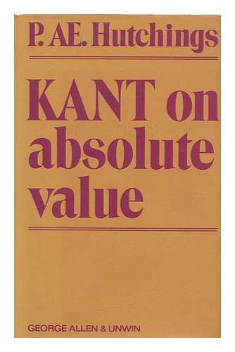 HUTCHINGS, PATRICK AE - Kant on Absolute Value : a Critical Examination of Certain Key Notions in Kant's 'groundwork of the Metaphysic of Morals' and of His Ontology of Personal Value / [By] Patrick AE. Hutchings