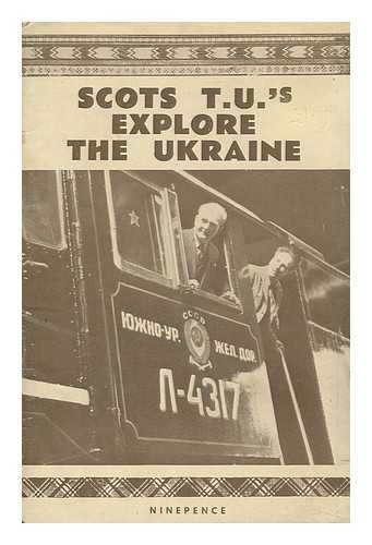 [Delegation Of Scottish Trade Unionists] - Scots T. U. 's Explore the Ukraine : a Report by Members of the Delegation of Scottish Trade Unionists Who Visited the Ukraine August to September 1951
