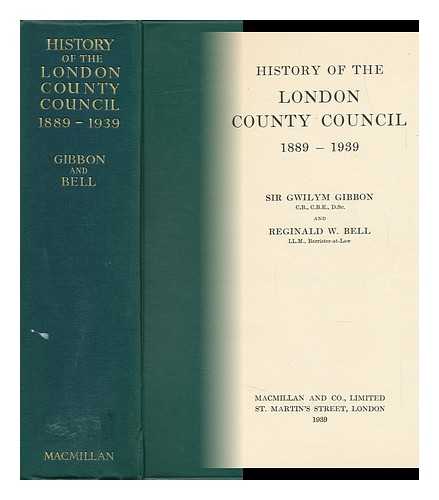 GIBBON, GWILYM, SIR (B. 1874) - History of the London County Council, 1889-1939 / [By] Sir Gwilym Gibbon and Reginald W. Bell