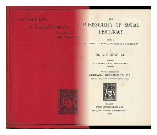 SCHAFFLE, ALBERT (1831-1903). MORANT, A. C. , TR. BOSANQUET, BERNARD (1848-1923) ED. - The Impossibility of Social Democracy : Being a Supplement to 'The Quintessence of Socialism'