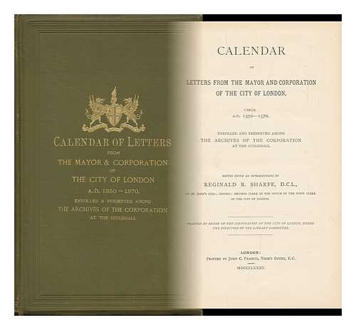 LONDON. CITY. CORPORATION. SHARPE, REGINALD ROBINSON (1848-) ED. - Calendar of Letters from the Mayor and Corporation of the City of London, Circa A. D. 1350-1370 : Enrolled and Preserved Among the Archives of the Corporation At the Guildhall / Edited (With an Introduction) by Reginald R. Sharpe