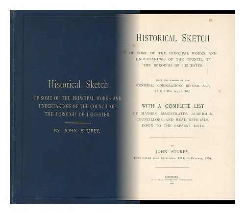 STOREY, JOHN - Historical Sketch of Some of the Principal Works and Undertakings of the Council of the Borough of Leicester Since the Passing of the Municipal Corporations Reform Act (5 and 6 Wm. IV, Ch. 76) : ... . ..with a Complete List of Mayors Magistrates, Aldermen, Councillors and Head Officials Down to the Present Date