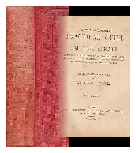 TATE, WILLIAM JAMES - A new and complete practical guide to H.M. Civil Service. : Containing qualifications of candidates, limits as to age, subjects to be examined in, official regulations, specimens of examination papers, etc., etc. / compiled and arranged by William J. Tate