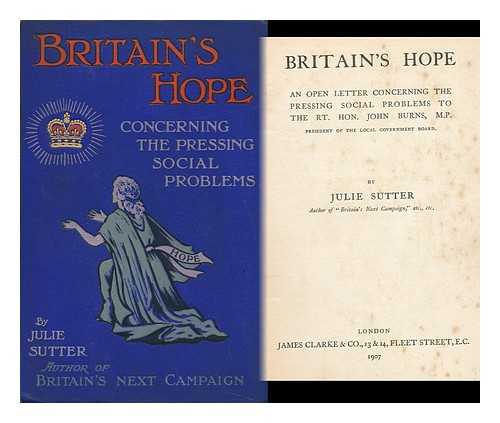 SUTTER, JULIE - Britain's Hope : an Open Letter Concerning the Pressing Social Problems to the Rt. Hon. John Burns, M. P. , President of the Local Government Board