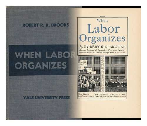 BROOKS, ROBERT ROBERT ROMANO RAVI (1905-1992) - When Labor Organizes