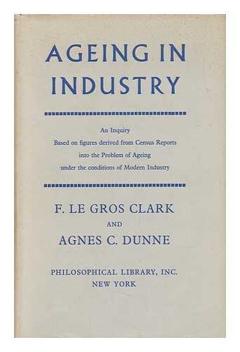 CLARK, FREDERICK LE GROS (1892-). DUNNE, AGNES C. - Ageing in Industry : an Inquiry, Based on Figures Derived from Census Reports, Into the Problem of Ageing under the Conditions of Modern Industry