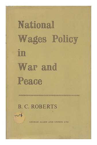 ROBERTS, BENJAMIN CHARLES (1917-) - National Wages Policy in War and Peace / B. C. Roberts