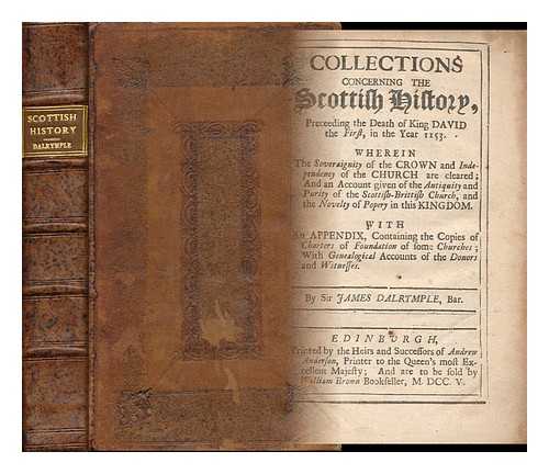 DALRYMPLE, JAMES, SIR, BART. (FL. 1714) - Collection Concerning the Scottish History Proceeding the Death of King David the First, in the Year 1153 : Wherein the Soveraignity of the Crown and Independency of the Church Are Cleared, and an Account Given of the Antiquity and Purity ..... . ...of the Scottish-British Church ... with an Appendix : Containing the Copies of Charters of Foundation of Some Churches, with Genealogical Accounts of the Donors and Witnesses