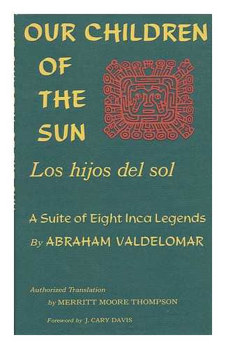 VALDELOMAR, ABRAHAM (1888-1919) - Our Children of the Sun : a Suite of Inca Legends from Peru / Authorized Translation and Introduction by Merritt Moore Thompson ; Foreword by J. Cary Davis