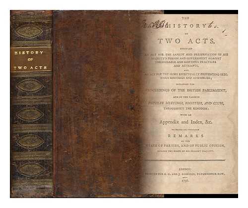 [Great Britain] - The History of Two Acts: Entitled, an Act for the Safety and Preservation of His Majesty's Person and Government Against Treasonable and Seditious Practices And, an Act for the More Effectually Preventing Seditious Meetings and Assemblies...  with an Appendix and Index, & C. to Which Are Prefixed Remarks on the State of Parties, and of Public Opinion, During the Reign of His Present Majesty