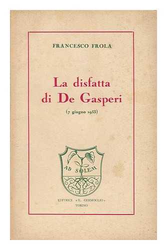 FROLA, FRANCESCO (1886-) - La Disfatta Di De Gasperi (7 Giugno 1953) / Francesco Frola