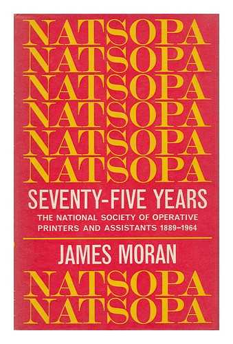 NATIONAL SOCIETY OF OPERATIVE PRINTERS AND ASSISTANTS (ENGLAND). MORAN, JAMES CHARLES - Natsopa Seventy-Five Years : the National Society of Operative Printers and Assistants, 1889-1964