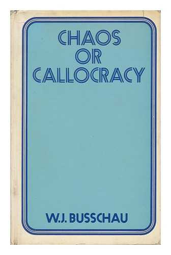 BUSSCHAU, WILLIAM JOHN - Chaos or Callocracy : an Essay on the Dangers Inherent in the Franchise and Other Constitutional Provisions of Present-Day Arithmetical Democracies with Special Reference to the Franchise in a Mixed Community like South Africa