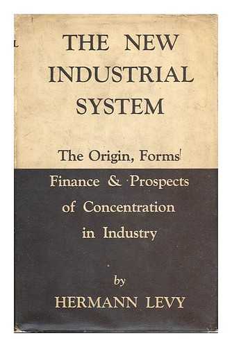 LEVY, HERMANN (1881-1949) - The New Industrial System : a Study of the Origin, Forms, Finance, and Prospects of Concentration in Industry