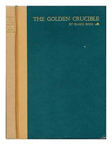 ROSS, BLAKE (1900-) - The Golden Crucible; an Introduction to the History of American California: 1850-1905, by Blake Ross; First Prize Essay, James D. Phelan Historical Essay Contest Held under the Auspices of the San Francisco Branch, League of American Pen Women