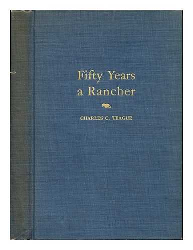 TEAGUE, CHARLES COLLINS (1873-) - Fifty Years a Rancher