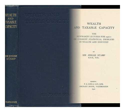 STAMP, JOSIAH, SIR (1880-1941) - Wealth and Taxable Capacity; the Newmarch Lectures for 1920-1 on Current Problems in Wealth and Industry, by Sir Josiah Stamp