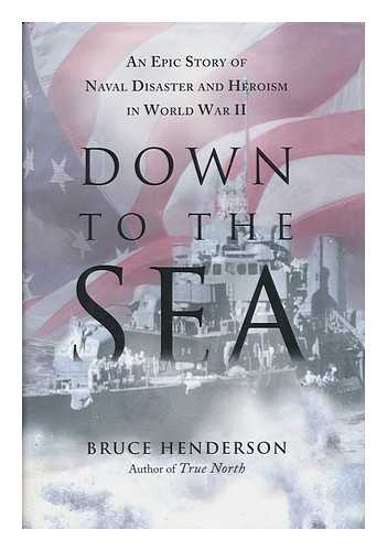 HENDERSON, BRUCE B. (1946-) - Down to the Sea : an Epic Story of Naval Disaster and Heroism in World War II