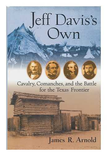 ARNOLD, JAMES R. - Jeff Davis's Own : Cavalry, Comanches, and the Battle for the Texas Frontier