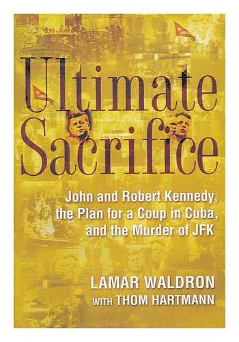 WALDRON, LAMAR (1954-). HARTMANN, THOM (1951-) - Ultimate sacrifice : John and Robert Kennedy, the plan for a coup in cuba, and the murder of JFK