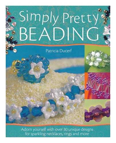 DUCERF, PATRICIA - Simply pretty beading : Adorn Yourself with over 30 unique designs for sparkling necklaces, rings and more