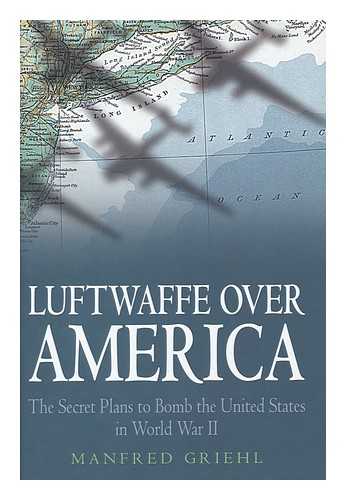 GRIEHL, MANFRED - Luftwaffe over America : the secret plans to bomb the United States in World War II