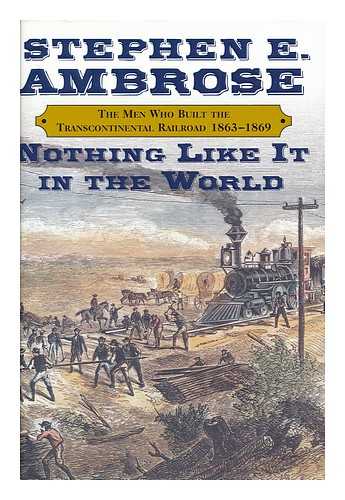 AMBROSE, STEPHEN E. - Nothing like it in the world : the men who built the Transcontinental Railroad, 1863-1869