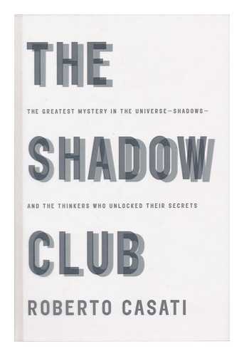 CASATI, ROBERTO - The shadow club : the greatest mystery in the universe --shadows --and the thinkers who unlocked their secrets