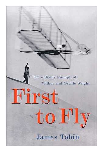 Tobin, James - First to Fly : the Unlikely Triumph of Wilbur and Orville Wright