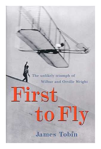 TOBIN, JAMES - First to Fly : the Unlikely Triumph of Wilbur and Orville Wright