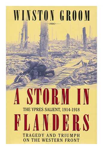 GROOM, WINSTON - A storm in Flanders : the Ypres Salient, 1914-1918 : tragedy and triumph on the Western Front