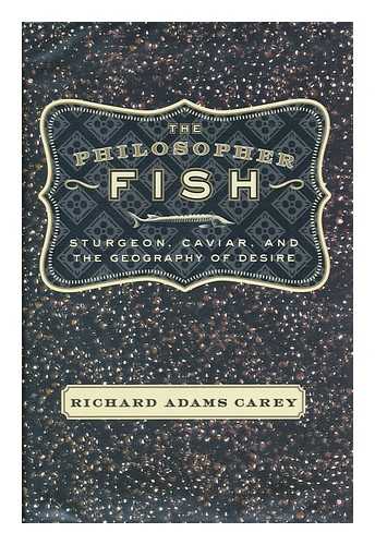 CAREY, RICHARD ADAMS - The philosopher fish : sturgeon, caviar, and the geography of desire