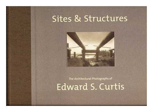 CURTIS, EDWARD S. - Sites and structures : the architectural photographs of Edward S. Curtis / edited by Dan Solomon and Mary Solomon ; preface by Dan Solomon ; introductory essay by Rod Slemmons