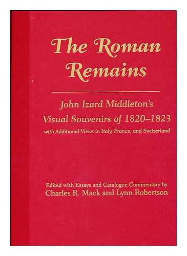 MIDDLETON, JOHN IZARD - The Roman Remains : John Izard Middleton's Visual Souvenirs of 1820-1823, with Additional Views in Italy, France, and Switzerland / Edited with Essays and Catalogue Commentary by Charles R. Mack and Lynn Robertson