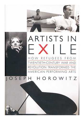 HOROWITZ, JOSEPH - Artists in exile : how refugees from twentieth-century war and revolution transformed the American performing arts