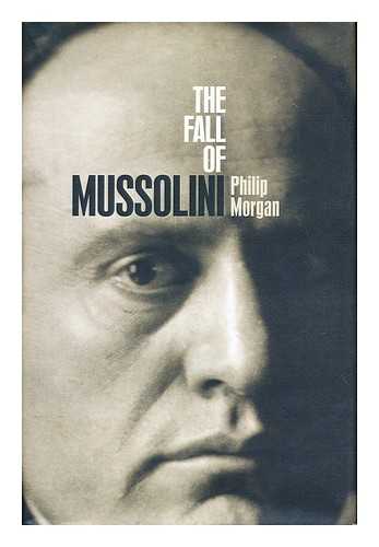 MORGAN, PHILIP - The fall of Mussolini : Italy, the Italians, and the Second World War