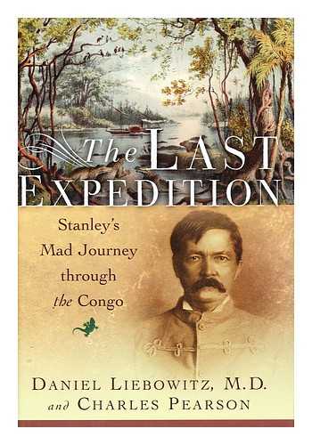 M. D. LIEBOWITZ, DANIEL. PEARSON, CHARLES - The Last Expedition : Stanley's Mad Journey through the Congo / Daniel Liebowitz and Charles Pearson