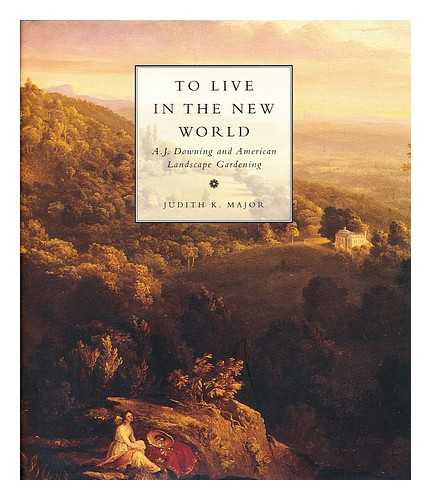 MAJOR, JUDITH K. - To Live in the New World : A. J. Downing and American Landscape Gardening / Judith K. Major