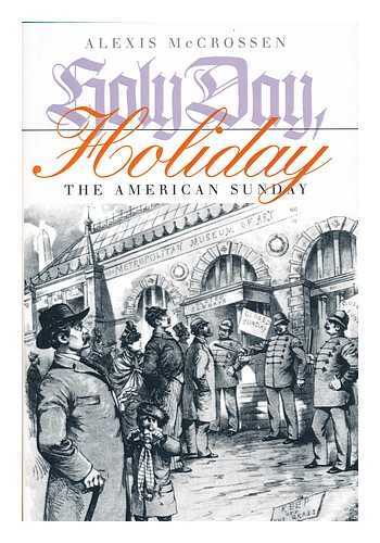 MCCROSSEN, ALEXIS - Holy Day, Holiday : the American Sunday / Alexis McCrossen