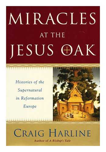 HARLINE, CRAIG - Miracles at the Jesus Oak : histories of the supernatural in Reformation Europe