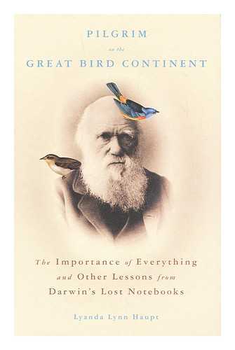 HAUPT, LYANDA LYNN - Pilgrim on the great bird continent : the importance of everything and other lessons from Darwin's lost notebooks