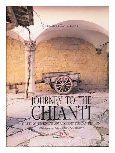 CASTELLUCCI, LEONARDO - Journey to the Chianti : getting to know an ancient Tuscan region / text by Leonardo Castellucci, photography by Gian Luigi Scarfiotti