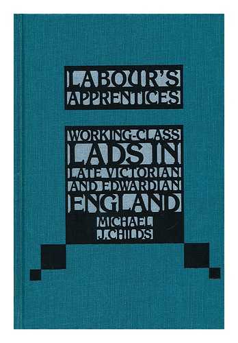CHILDS, MICHAEL J. - Labour's apprentices : working-class lads in late Victorian and Edwardian England