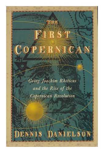 DANIELSON, DENNIS RICHARD - The first Copernican : Georg Joachim Rheticus and the rise of the Copernican revolution