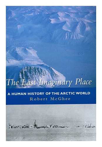 MCGHEE, ROBERT - The last imaginary place : a human history of the Arctic world