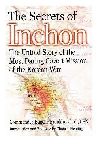 CLARK, EUGENE FRANKLIN - The secrets of Inchon : the untold story of the most daring covert mission of the Korean War