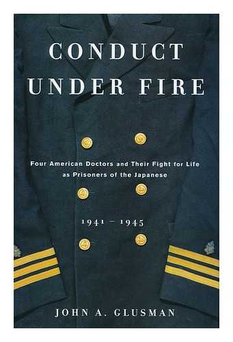 GLUSMAN, JOHN - Conduct under fire : four American doctors and their fight for life as prisoners of the Japanese, 1941-1945