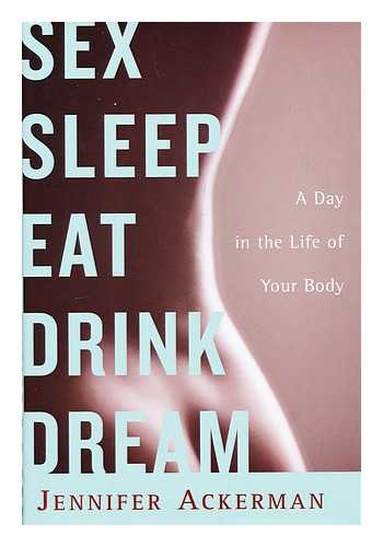 Ackerman, Jennifer - Sex sleep eat drink dream : a day in the life of your body
