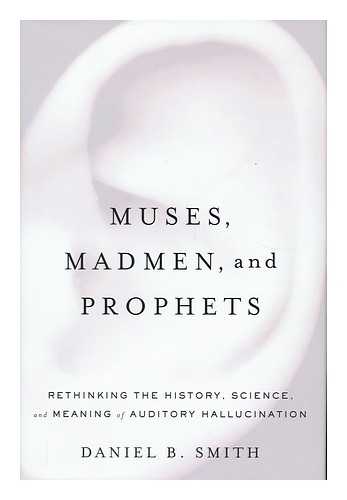 SMITH, DANIEL B - Muses, Madmen, and Prophets : Rethinking the History, Science, and Meaning of Auditory Hallucination