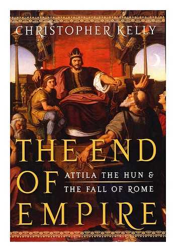 KELLY, CHRISTOPHER - The End of Empire : Attila the Hun and the Fall of Rome / Christopher Kelly